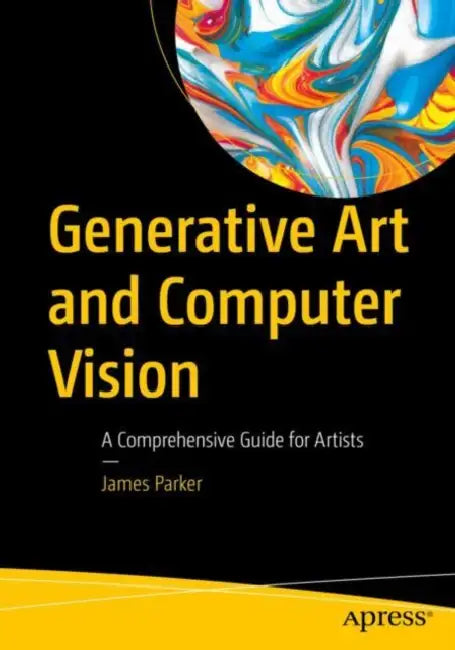 Generative Art and Computer Vision: A Comprehensive Guide for Artists by James Parker