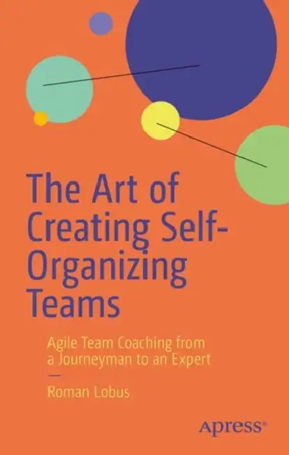The Art of Creating Self-Organizing Teams: Agile Team Coaching from a Journeyman to an Expert by Roman Lobus