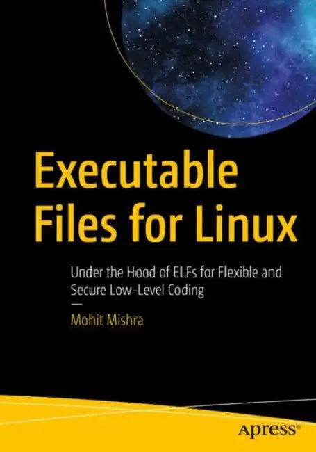 Executable Files for Linux: Under the Hood of Elfs for Flexible and Secure Low-Level Coding by Mohit Mishra