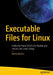 Executable Files for Linux: Under the Hood of Elfs for Flexible and Secure Low-Level Coding by Mohit Mishra