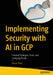 Implementing Security with AI in Gcp: Practical Strategies, Tools, and Emerging Trends by Advait Patel