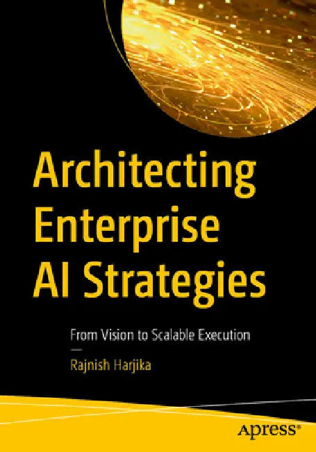 Architecting Enterprise AI Strategies: From Vision to Scalable Execution by Rajnish Harjika