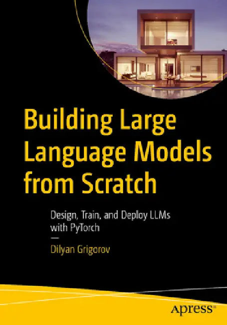 Building Large Language Models from Scratch: Design, Train, and Deploy Llms with Pytorch by Dilyan Grigorov