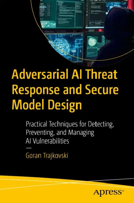 Adversarial AI Threat Response and Secure Model Design: Practical Techniques for Detecting, Preventing, and Managing AI Vulnerabilities by Goran Trajkovski