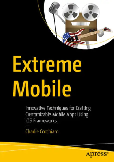 Extreme Mobile: Innovative Techniques for Crafting Customizable Mobile Apps Using IOS Frameworks by Charlie Cocchiaro