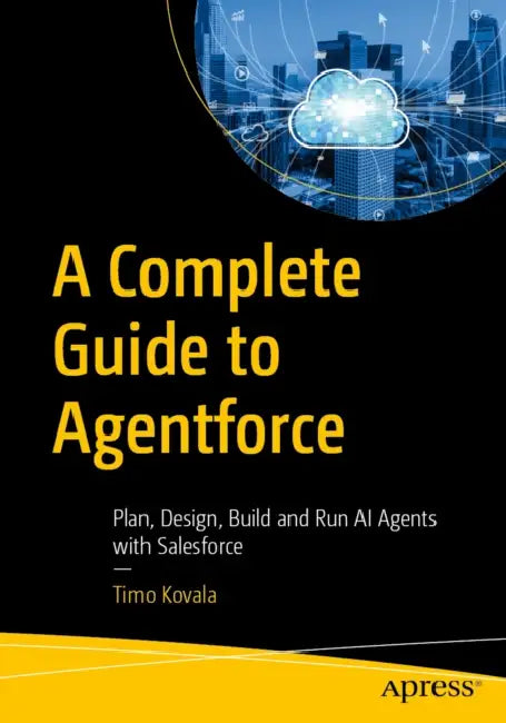 A Complete Guide to Agentforce: Plan, Design, Build and Run AI Agents with Salesforce by Timo Kovala