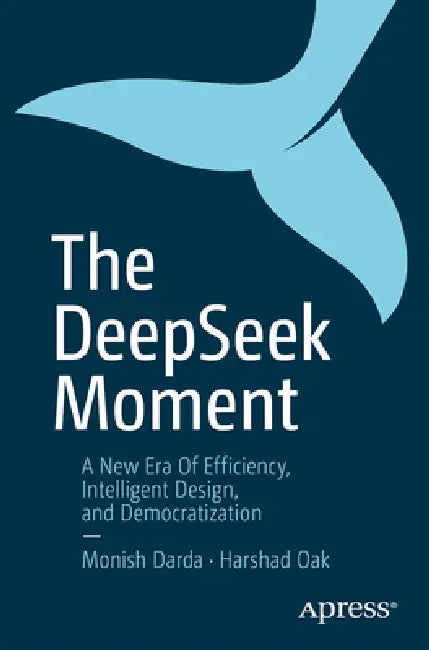 The Deepseek Moment: A New Era of Efficiency, Intelligent Design, and Democratization by Harshad Oak, Monish Darda