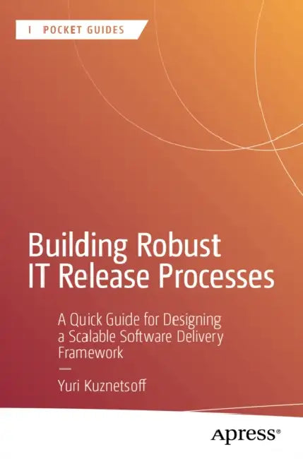 Building Robust It Release Processes: A Quick Guide for Designing a Scalable Software Delivery Framework by Yuri Kuznetsoff