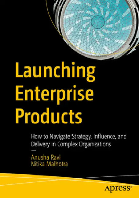 Launching Enterprise Products: How to Navigate Strategy, Influence, and Delivery in Complex Organizations by Anusha Ravi, Nitika Malhotra