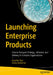 Launching Enterprise Products: How to Navigate Strategy, Influence, and Delivery in Complex Organizations by Anusha Ravi, Nitika Malhotra