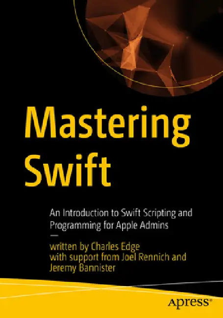 Mastering Swift: An Introduction to Swift Scripting and Programming for Apple Admins by Charles Edge, Joel Rennich, Jeremy Bannister