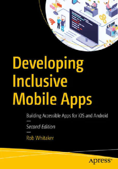 Developing Inclusive Mobile Apps: Building Accessible Apps for IOS and Android by Rob Whitaker