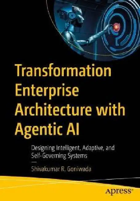 Transformation Enterprise Architecture with Agentic AI: Designing Intelligent, Adaptive, and Self-Governing Systems by Shivakumar R. Goniwada