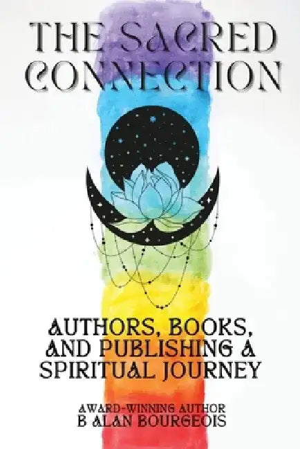 The Sacred Connection: Authors, Books, and Publishing in Spiritual Context by B. Alan Bourgeois