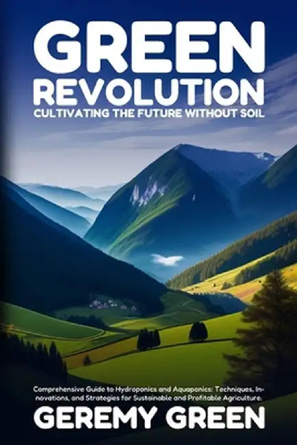 Green Revolution: Comprehensive Guide to Hydroponics and Aquaponics: Techniques, Innovations, and Strategies for Sustainable and Profita by Geremy Green