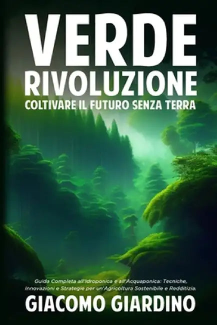 Verde Rivoluzione: Guida Completa all'Idroponica e all'Acquaponica: Tecniche, Innovazioni e Strategie per un'Agricoltura Sostenibile e Re by Giacomo Giardino