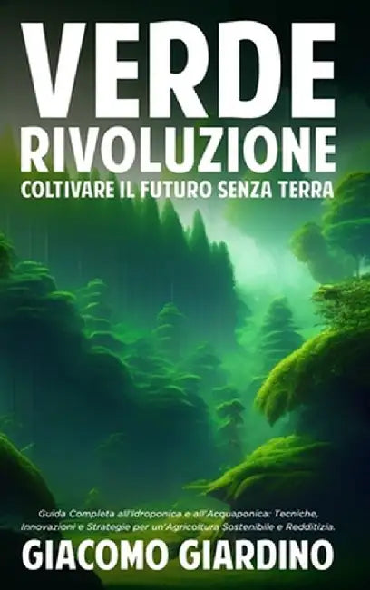Verde Rivoluzione: Coltivare il Futuro senza Terra: Guida Completa all'Idroponica e all'Acquaponica: Tecniche, Innovazioni e Strategie pe by Giacomo Giardino
