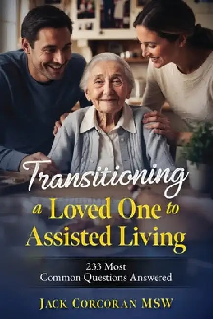 Transitioning a Loved One to Assisted Living: 233 Most Common Questions Answered by Jack Corcoran