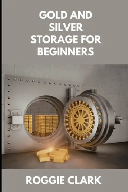 Gold and Silver Storage for Beginners: How to Store, Protect, and Safeguard Physical Precious Metals at Home, in Safes, and with Secure Storage Option by Roggie Clark, Raj Clark