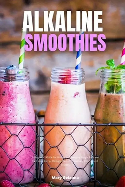 Alkaline Smoothies: A Beginner's Guide for Women on Managing Weight Loss and Increasing Energy Through Alkaline Smoothies, With Curated Re by Mary Golanna