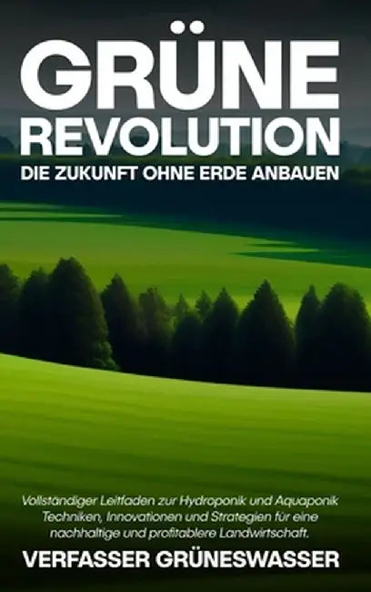 Grüne Revolution: Die Zukunft ohne Erde anbauen: Vollständiger Leitfaden zur Hydroponik und Aquaponik: Techniken, Innovationen und Strat by Verfasser Grüneswasser