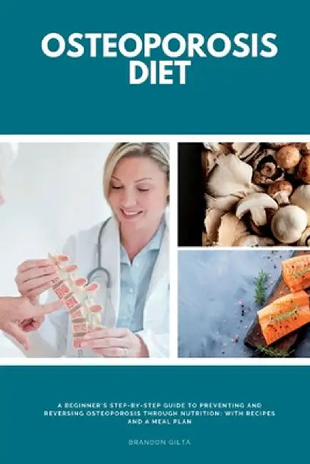 Osteoporosis Diet: A Beginner's Step-by-Step Guide To Preventing and Reversing Osteoporosis Through Nutrition With Recipes and a Meal Pla by Brandon Gilta