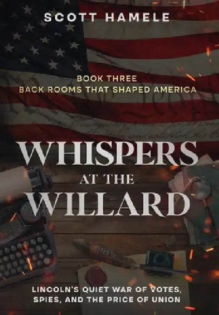 Whispers at the Willard: Lincoln's Quiet War of Votes, Spies, and the Price of Union by Scott Hamele, Scott Hamele