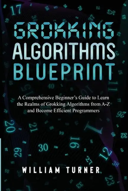Grokking Algorithm Blueprint: A Comprehensive Beginner's Guide to Learn the Realms of Grokking Algorithms from A-Z and Become Efficient Programmers by William Turner