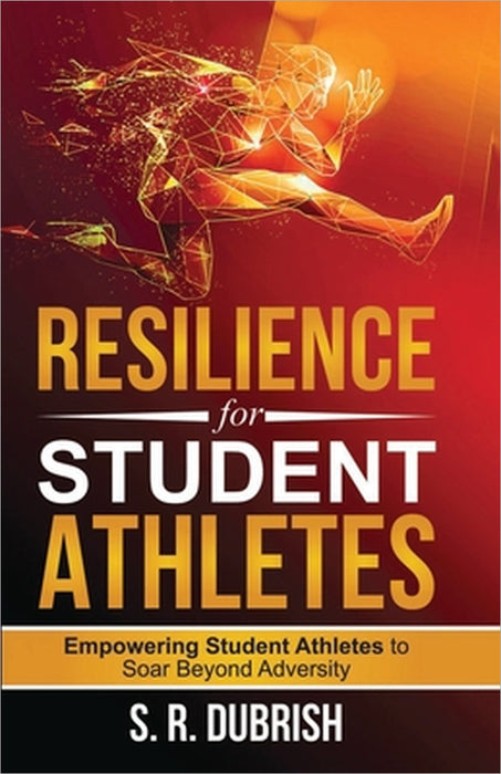 Resilience for Student Athletes: Empowering Student Athletes to Soar Beyond Adversity by S. R. Dubrish