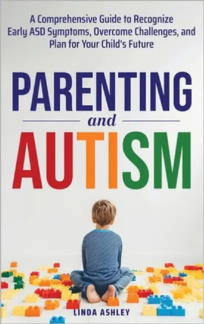 Parenting and Autism: A Comprehensive Guide to Recognize Early ASD Symptoms, Overcome Challenges, and Plan for Your Child's Future by Ashley, Linda
