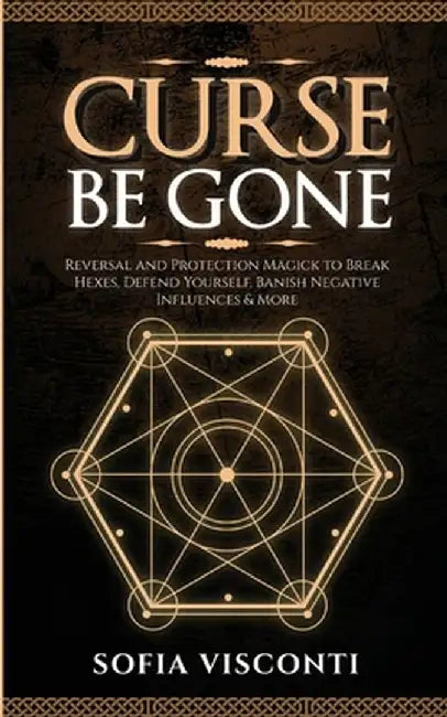 Curse Be Gone: Reversal and Protection Magick to Break Hexes, Defend Yourself, Banish Negative Influences & More by Sofia Visconti
