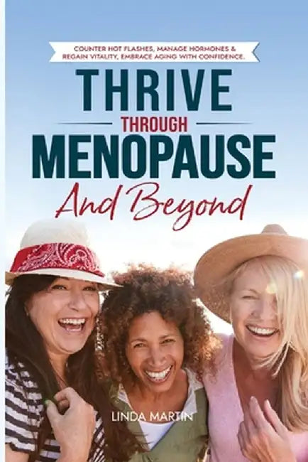 Thrive Through Menopause and Beyond: Counter Hot flashes, Manage Hormones & Regain Vitality, Embrace Aging with Confidence by Linda Martin