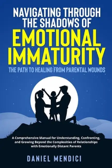 Navigating Through the Shadows of Emotional Immaturity: A Comprehensive Manual for Understanding, Confronting, and Growing Beyond the Complexities of by Daniel Mendici