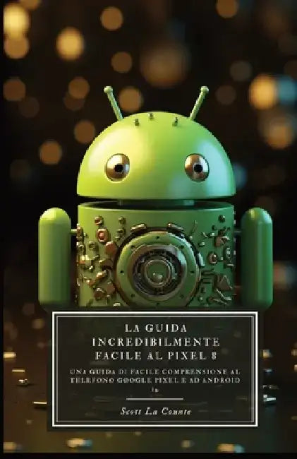 La Guida Incredibilmente Facile Al Pixel 8: Una Guida Di Facile Comprensione Al Telefono Google Pixel E Ad Android 14 by Scott La Counte