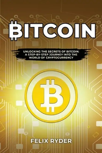 Bitcoin: Unlocking the Secrets of Bitcoin: A Step-By-Step Journey Into the World of Cryptocurrency by Felix Ryder