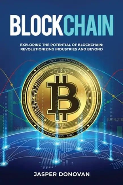 Blockchain: Exploring the Potential of Blockchain: Revolutionizing Industries and Beyond by Jasper Donovan