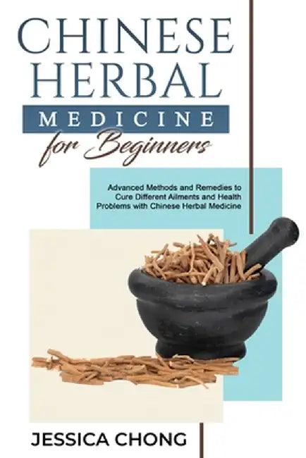 Chinese Herbal Medicine for Beginners: Advanced Methods and Remedies to Cure Different Ailments and Health Problems with Chinese Herbal Medicine by Jessica Chong