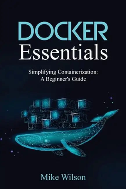 Docker Essentials: Simplifying Containerization: A Beginner's Guide by Mike Wilson