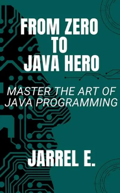 From Zero to Java Hero: Master The Art of Java Programming by Jarrel E