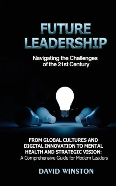 Future Leadership: Navigating the Challenges of the 21st Century: From Global Cultures and Digital Innovation to Mental Health and Strate by David Winston