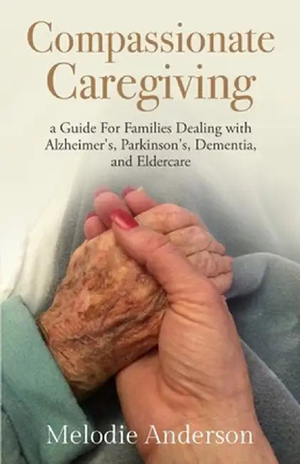 Compassionate Caregiving: A Guide For Families Dealing with Alzheimer's, Parkinson's, Dementia and Eldercare by Melodie Anderson