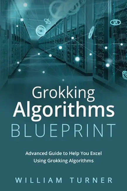 Grokking Algorithm Blueprint: Advanced Guide to Help You Excel Using Grokking Algorithms by William Turner