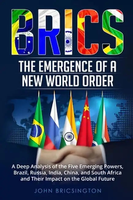 Brics: A Deep Analysis of the Five Emerging Powers - Brazil, Russia, India, China, and South Africa - and Their Impact on the by John Bricsington