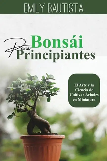 Bonsái para Principiantes: El Arte y la Ciencia de Cultivar Árboles en Miniatura by Emily Bautista