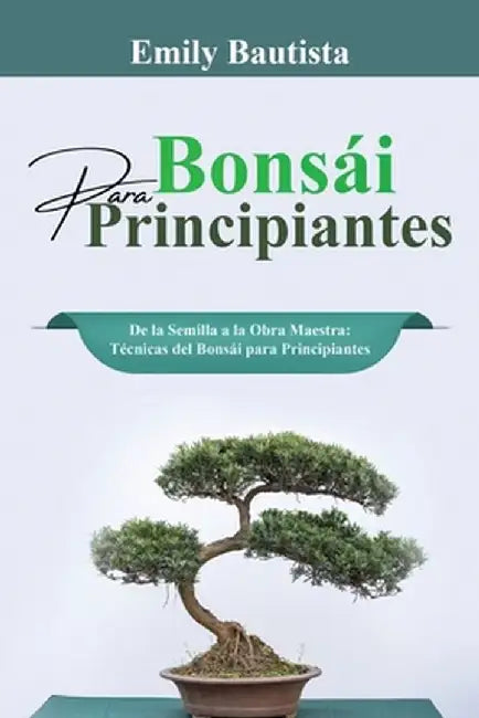 Bonsái para Principiantes: De la Semilla a la Obra Maestra: Técnicas del Bonsái para Principiantes by Emily Bautista