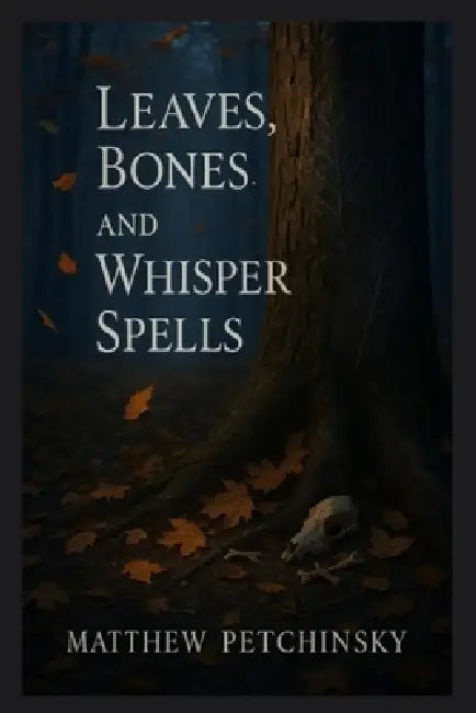 Leaves, Bones, and Whisper Spells by Matthew Petchinsky