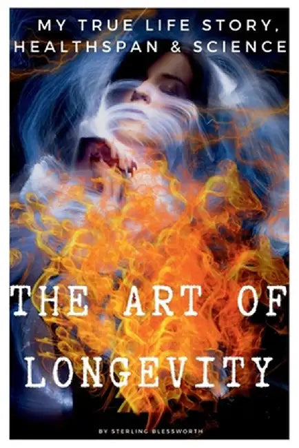 THE ART of LONGEVITY: MY TRUE LIFE STORY, HEALTH-SPAN and SCIENCE by Sterling Blessworth