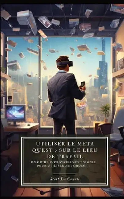 Utiliser le Meta Quest 3 sur le lieu de travail: Un guide incroyablement simple pour utiliser Meta Quest 3 by Scott La Counte