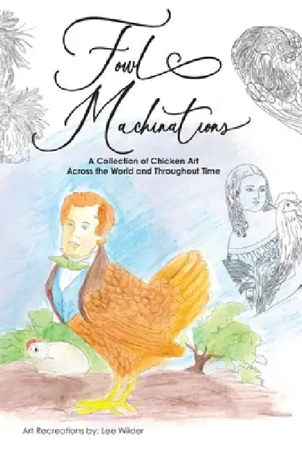 Fowl Machinations: A Collection of Chicken Art Across the World and Throughout Time by Lee Wilder