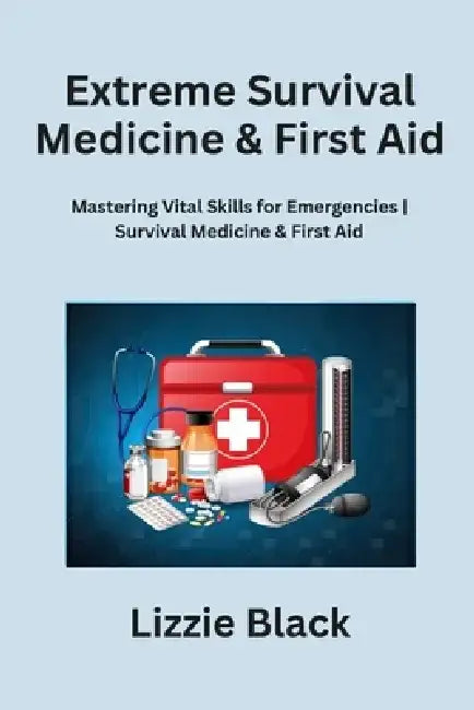 Extreme Survival Medicine & First Aid: Mastering Vital Skills for Emergencies Survival Medicine & First Aid by Lizzie Black